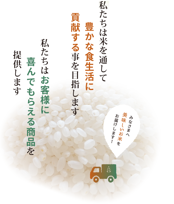 私たちは米を通して豊かな食生活に貢献する事を目指します 私たちはお客様に喜んでもらえる商品を提供します